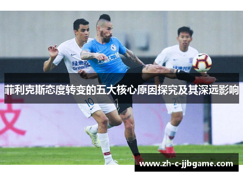 菲利克斯态度转变的五大核心原因探究及其深远影响 菲利克斯态度转变的五大核心原因探究及其深远影响