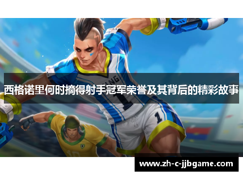 西格诺里何时摘得射手冠军荣誉及其背后的精彩故事 西格诺里何时摘得射手冠军荣誉及其背后的精彩故事