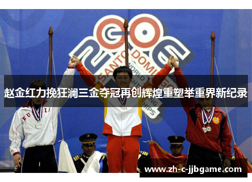 赵金红力挽狂澜三金夺冠再创辉煌重塑举重界新纪录 赵金红力挽狂澜三金夺冠再创辉煌重塑举重界新纪录