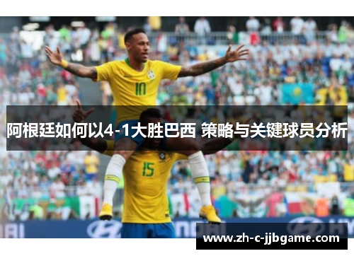 阿根廷如何以4-1大胜巴西 策略与关键球员分析 阿根廷如何以4-1大胜巴西 策略与关键球员分析