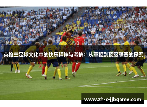 英格兰足球文化中的快乐精神与激情:从草根到顶级联赛的探索 英格兰足球文化中的快乐精神与激情:从草根到顶级联赛的探索