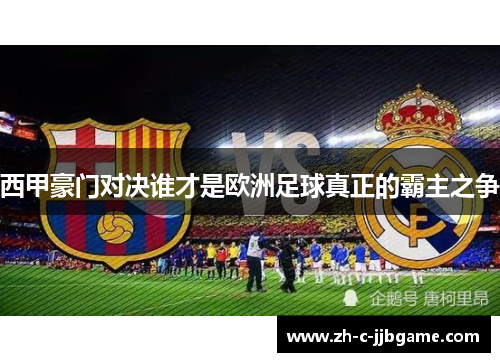 西甲豪门对决谁才是欧洲足球真正的霸主之争