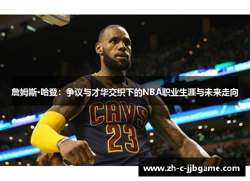 詹姆斯·哈登：争议与才华交织下的NBA职业生涯与未来走向