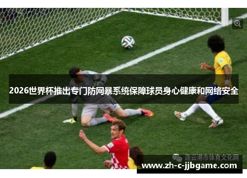 2026世界杯推出专门防网暴系统保障球员身心健康和网络安全