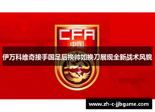 伊万科维奇接手国足后换帅如换刀展现全新战术风貌