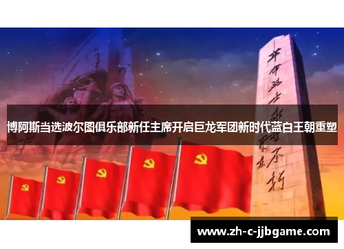 博阿斯当选波尔图俱乐部新任主席开启巨龙军团新时代蓝白王朝重塑