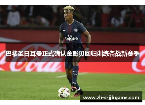 巴黎圣日耳曼正式确认金彭贝回归训练备战新赛季