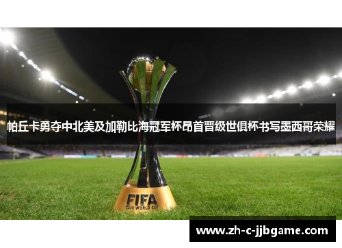 帕丘卡勇夺中北美及加勒比海冠军杯昂首晋级世俱杯书写墨西哥荣耀