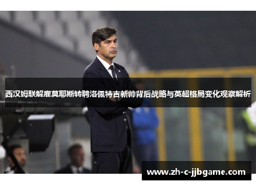西汉姆联解雇莫耶斯转聘洛佩特吉新帅背后战略与英超格局变化观察解析