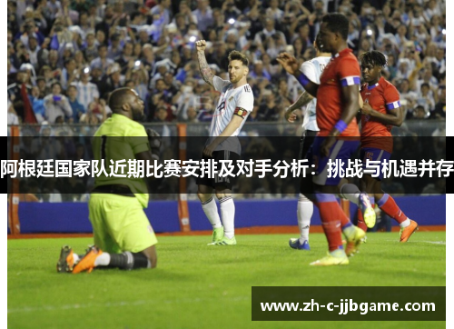 阿根廷国家队近期比赛安排及对手分析：挑战与机遇并存