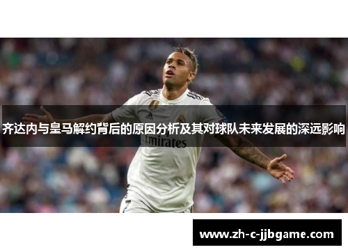 齐达内与皇马解约背后的原因分析及其对球队未来发展的深远影响