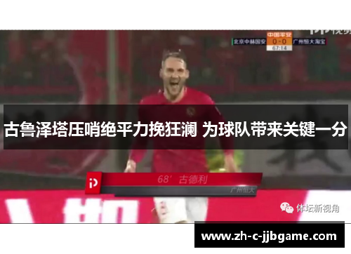 古鲁泽塔压哨绝平力挽狂澜 为球队带来关键一分 古鲁泽塔压哨绝平力挽狂澜 为球队带来关键一分