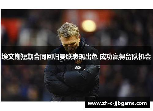 埃文斯短期合同回归曼联表现出色 成功赢得留队机会 埃文斯短期合同回归曼联表现出色 成功赢得留队机会