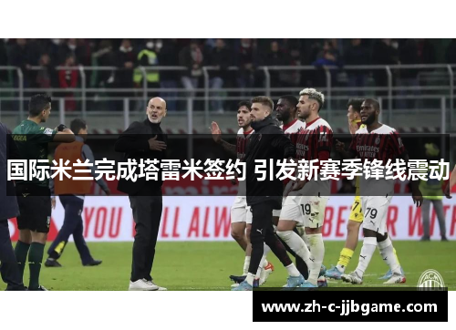 国际米兰完成塔雷米签约 引发新赛季锋线震动 国际米兰完成塔雷米签约 引发新赛季锋线震动