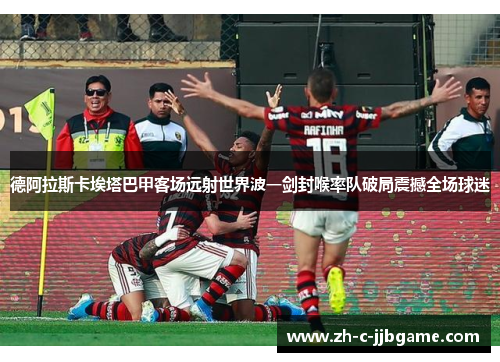 德阿拉斯卡埃塔巴甲客场远射世界波一剑封喉率队破局震撼全场球迷 德阿拉斯卡埃塔巴甲客场远射世界波一剑封喉率队破局震撼全场球迷