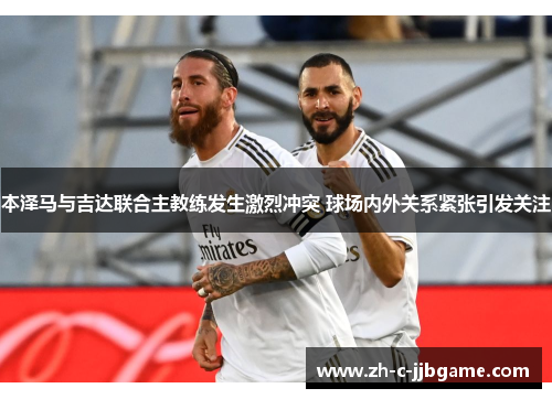 本泽马与吉达联合主教练发生激烈冲突 球场内外关系紧张引发关注 本泽马与吉达联合主教练发生激烈冲突 球场内外关系紧张引发关注