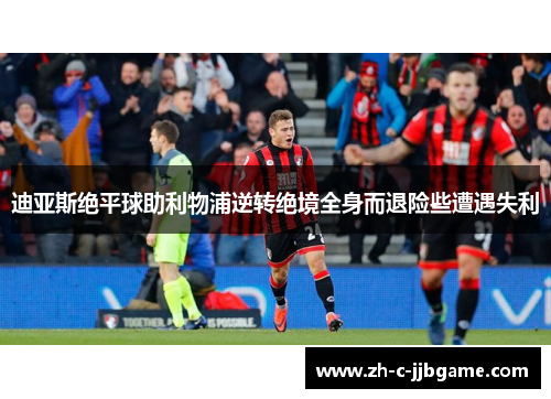 迪亚斯绝平球助利物浦逆转绝境全身而退险些遭遇失利 迪亚斯绝平球助利物浦逆转绝境全身而退险些遭遇失利