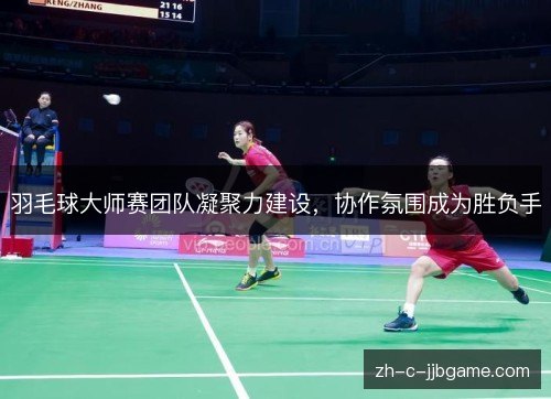 羽毛球大师赛团队凝聚力建设,协作氛围成为胜负手 羽毛球大师赛团队凝聚力建设,协作氛围成为胜负手