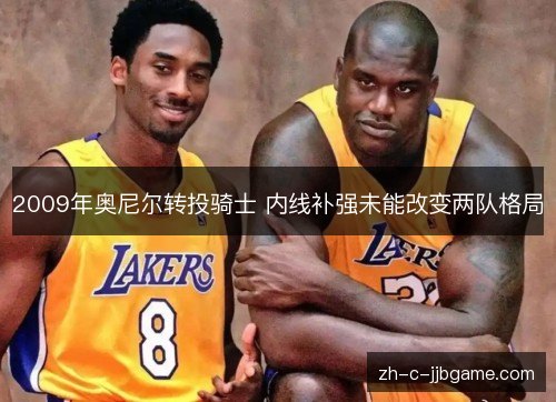 2009年奥尼尔转投骑士 内线补强未能改变两队格局 2009年奥尼尔转投骑士 内线补强未能改变两队格局